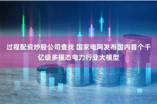 过程配资炒股公司查找 国家电网发布国内首个千亿级多模态电力行业大模型