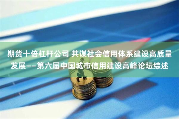期货十倍杠杆公司 共谋社会信用体系建设高质量发展——第六届中国城市信用建设高峰论坛综述