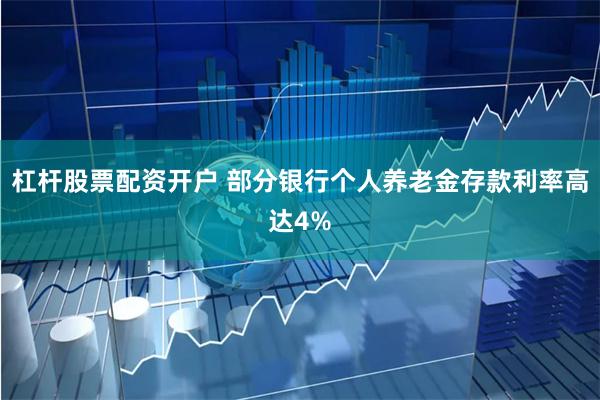 杠杆股票配资开户 部分银行个人养老金存款利率高达4%