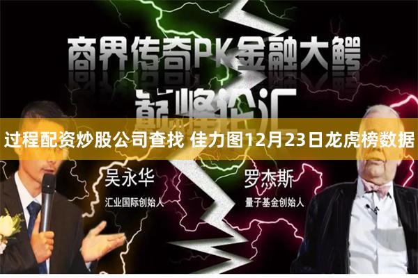 过程配资炒股公司查找 佳力图12月23日龙虎榜数据