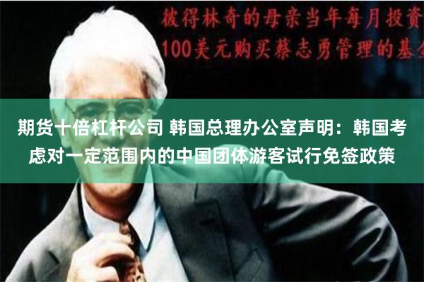期货十倍杠杆公司 韩国总理办公室声明：韩国考虑对一定范围内的中国团体游客试行免签政策