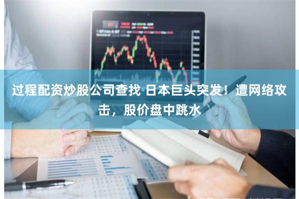 过程配资炒股公司查找 日本巨头突发！遭网络攻击，股价盘中跳水