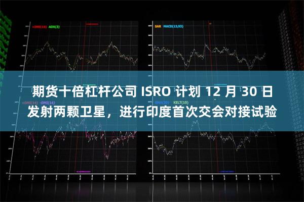 期货十倍杠杆公司 ISRO 计划 12 月 30 日发射两颗卫星，进行印度首次交会对接试验