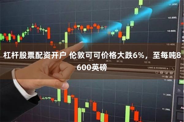 杠杆股票配资开户 伦敦可可价格大跌6%，至每吨8600英磅