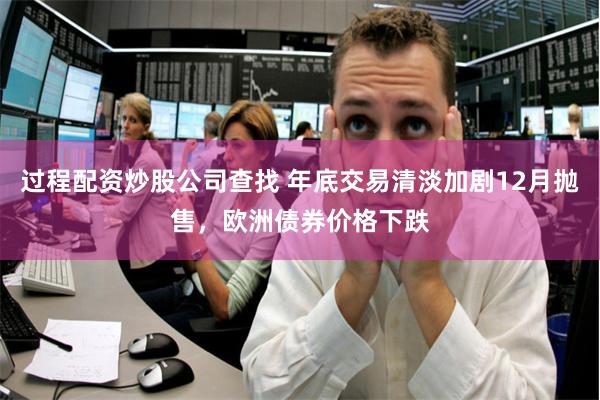 过程配资炒股公司查找 年底交易清淡加剧12月抛售，欧洲债券价格下跌