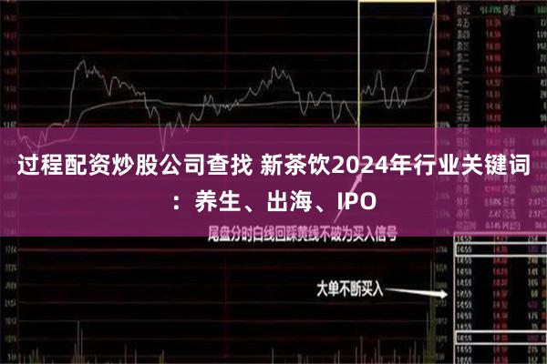 过程配资炒股公司查找 新茶饮2024年行业关键词：养生、出海、IPO