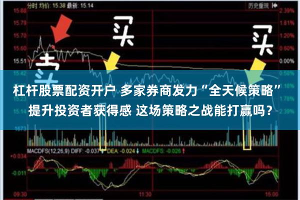 杠杆股票配资开户 多家券商发力“全天候策略” 提升投资者获得感 这场策略之战能打赢吗？