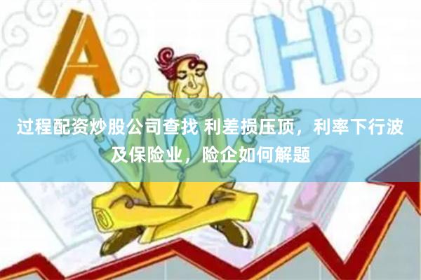 过程配资炒股公司查找 利差损压顶，利率下行波及保险业，险企如何解题