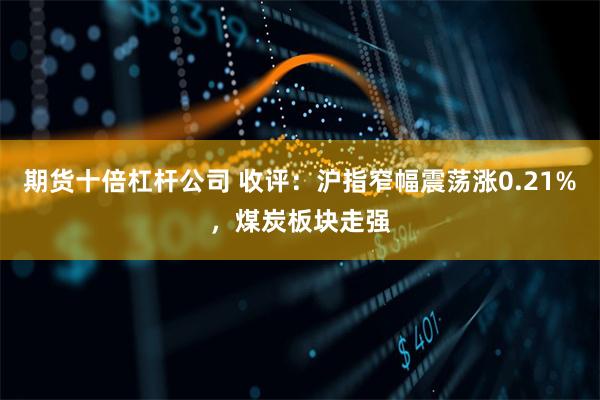 期货十倍杠杆公司 收评：沪指窄幅震荡涨0.21%，煤炭板块走强
