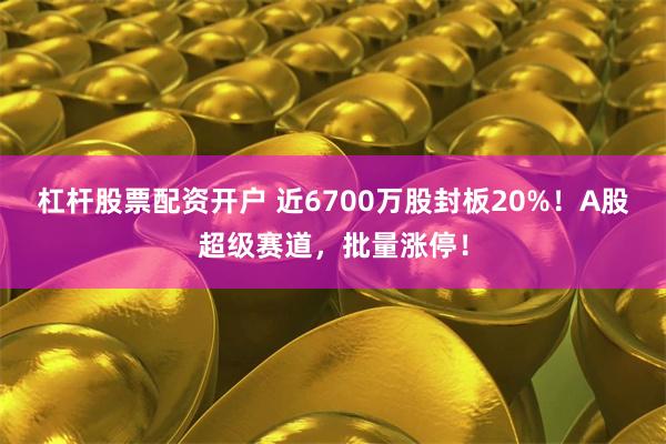 杠杆股票配资开户 近6700万股封板20%！A股超级赛道，批量涨停！