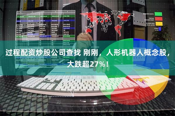 过程配资炒股公司查找 刚刚，人形机器人概念股，大跌超27%！