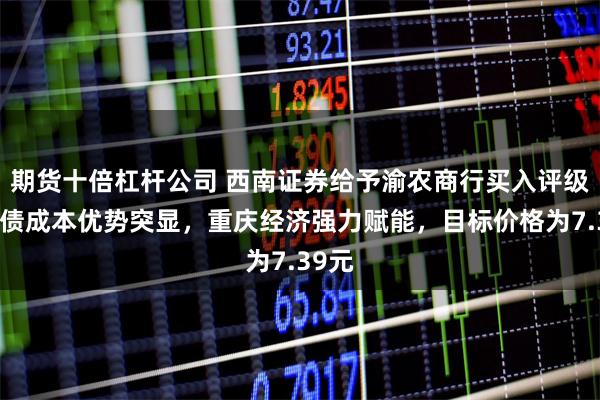 期货十倍杠杆公司 西南证券给予渝农商行买入评级，负债成本优势突显，重庆经济强力赋能，目标价格为7.39元