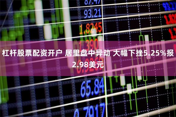 杠杆股票配资开户 居里盘中异动 大幅下挫5.25%报2.98美元
