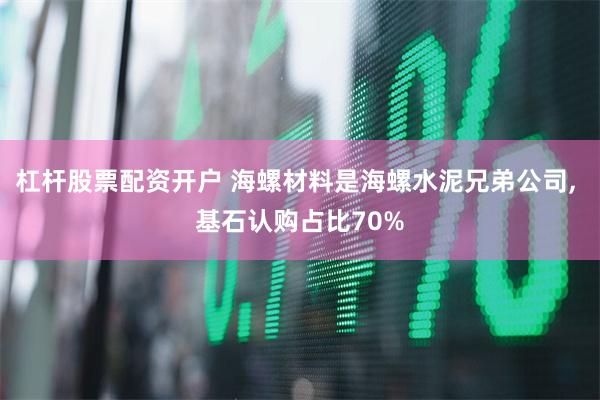 杠杆股票配资开户 海螺材料是海螺水泥兄弟公司, 基石认购占比70%