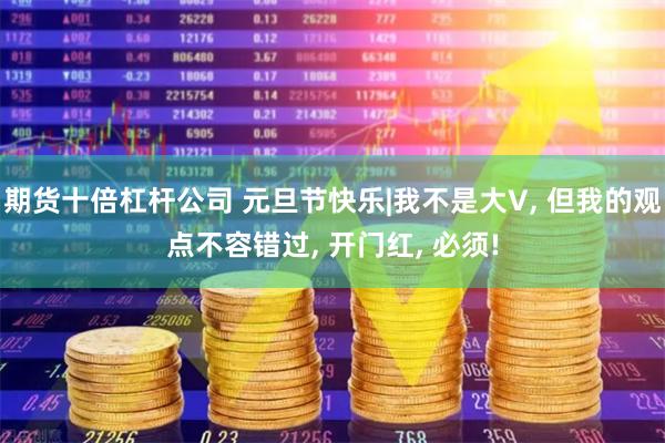 期货十倍杠杆公司 元旦节快乐|我不是大V, 但我的观点不容错过, 开门红, 必须!