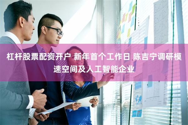 杠杆股票配资开户 新年首个工作日 陈吉宁调研模速空间及人工智能企业