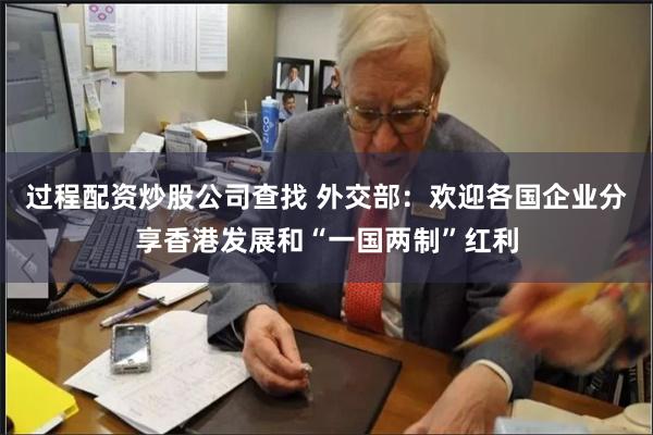 过程配资炒股公司查找 外交部：欢迎各国企业分享香港发展和“一国两制”红利