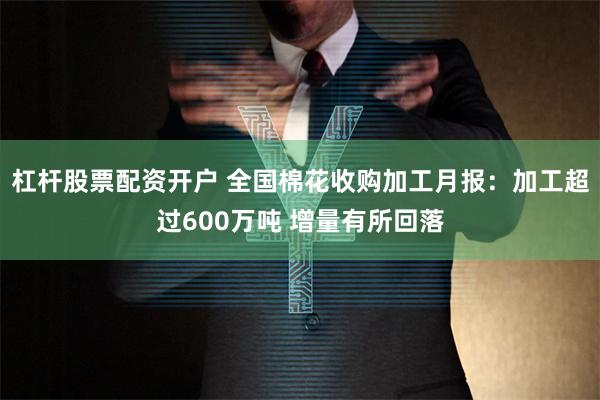 杠杆股票配资开户 全国棉花收购加工月报：加工超过600万吨 增量有所回落