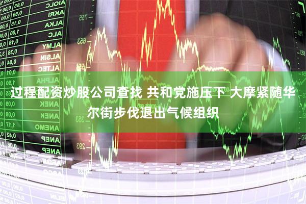 过程配资炒股公司查找 共和党施压下 大摩紧随华尔街步伐退出气候组织