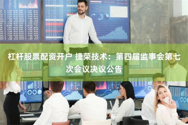 杠杆股票配资开户 捷荣技术：第四届监事会第七次会议决议公告