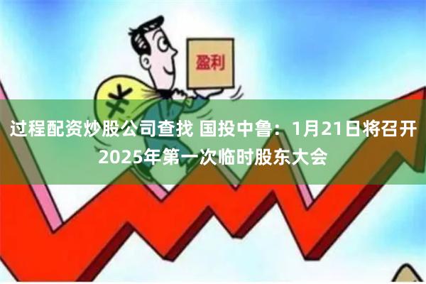 过程配资炒股公司查找 国投中鲁：1月21日将召开2025年第一次临时股东大会