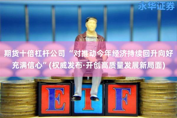 期货十倍杠杆公司 “对推动今年经济持续回升向好充满信心”(权威发布·开创高质量发展新局面)