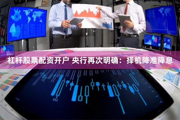 杠杆股票配资开户 央行再次明确：择机降准降息