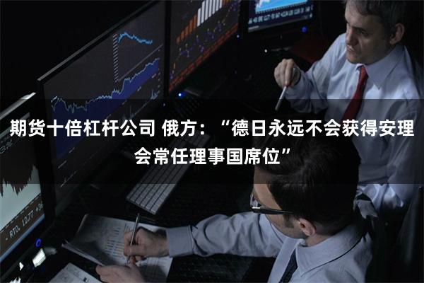 期货十倍杠杆公司 俄方：“德日永远不会获得安理会常任理事国席位”