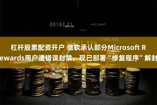 杠杆股票配资开户 微软承认部分Microsoft Rewards用户遭错误封禁，现已部署“修复程序”解封
