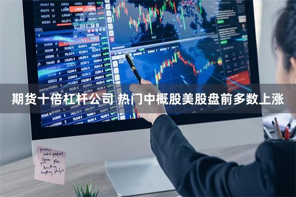 期货十倍杠杆公司 热门中概股美股盘前多数上涨