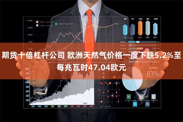 期货十倍杠杆公司 欧洲天然气价格一度下跌5.2%至每兆瓦时47.04欧元