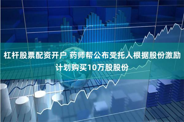 杠杆股票配资开户 药师帮公布受托人根据股份激励计划购买10万股股份