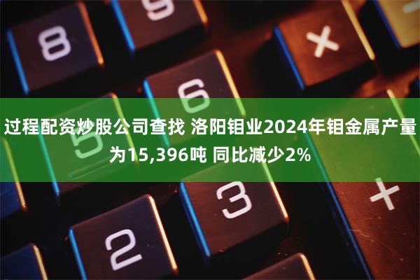 过程配资炒股公司查找 洛阳钼业2024年钼金属产量为15,396吨 同比减少2%