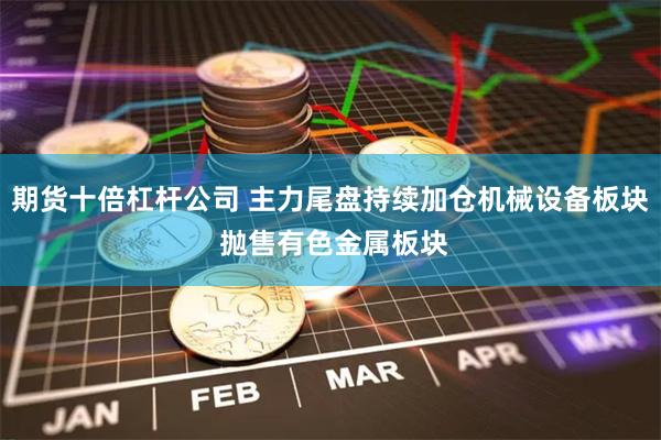 期货十倍杠杆公司 主力尾盘持续加仓机械设备板块 抛售有色金属板块