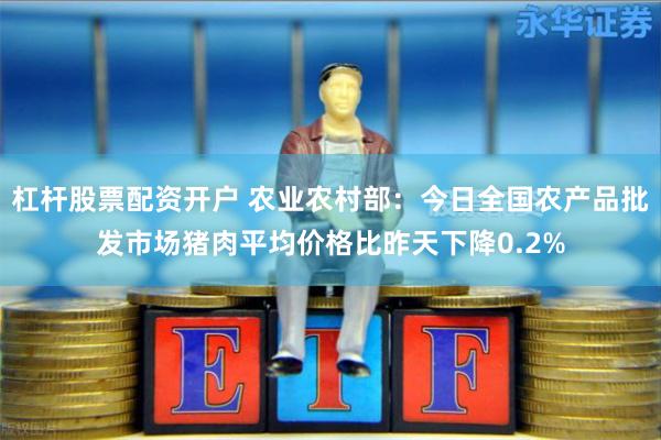 杠杆股票配资开户 农业农村部：今日全国农产品批发市场猪肉平均价格比昨天下降0.2%