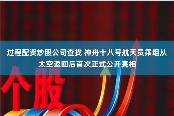 过程配资炒股公司查找 神舟十八号航天员乘组从太空返回后首次正式公开亮相
