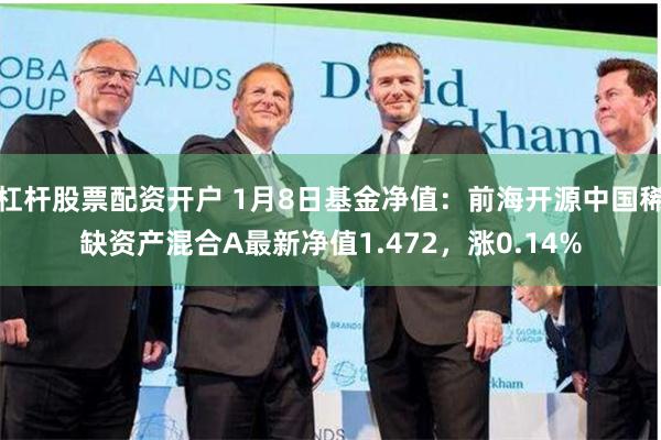杠杆股票配资开户 1月8日基金净值：前海开源中国稀缺资产混合A最新净值1.472，涨0.14%