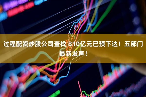 过程配资炒股公司查找 810亿元已预下达！五部门最新发声！