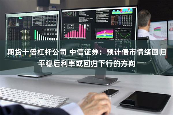 期货十倍杠杆公司 中信证券：预计债市情绪回归平稳后利率或回归下行的方向